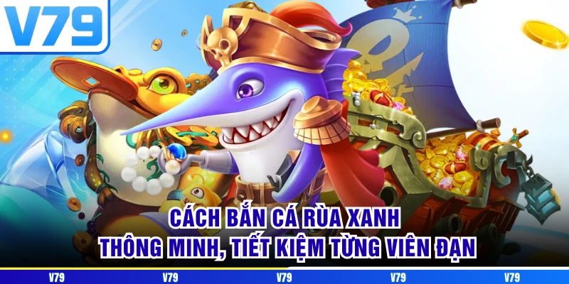Cách Bắn Cá Rùa Xanh thông minh, tiết kiệm từng viên đạn Cách Bắn Cá Rùa Xanh thông minh, tiết kiệm từng viên đạn