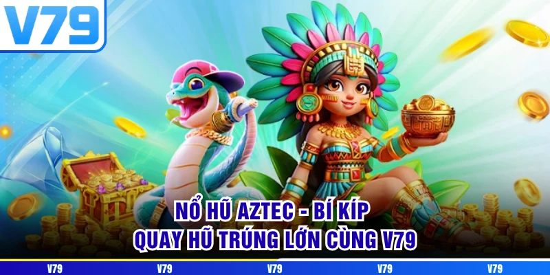 Nổ Hũ Aztec - Bí Kíp Quay Hũ Trúng Lớn Cùng V79